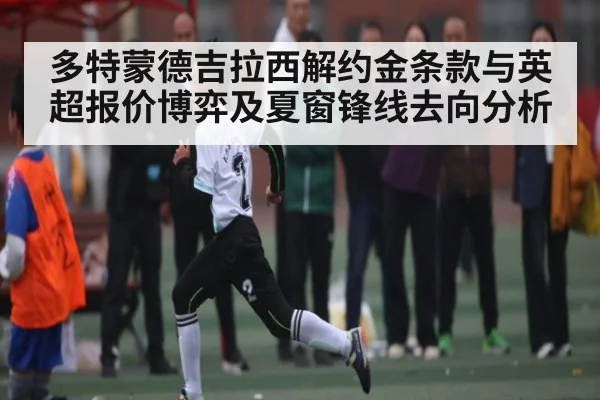 多特蒙德吉拉西解约金条款与英超报价博弈及夏窗锋线去向分析