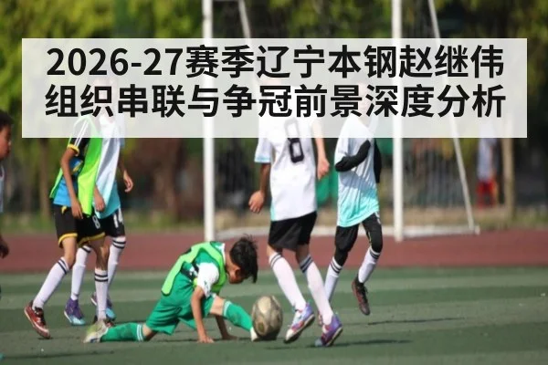2026-27赛季辽宁本钢赵继伟组织串联与争冠前景深度分析