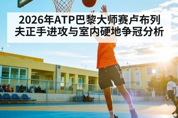 2026年ATP巴黎大师赛卢布列夫正手进攻与室内硬地争冠分析